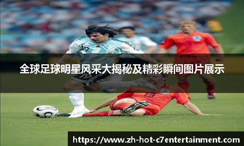 全球足球明星风采大揭秘及精彩瞬间图片展示