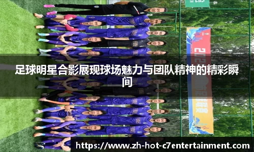足球明星合影展现球场魅力与团队精神的精彩瞬间